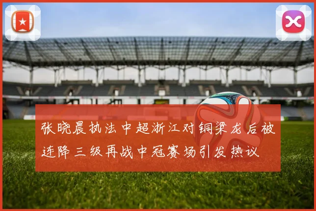张晓晨执法中超浙江对铜梁龙后被连降三级再战中冠赛场引发热议