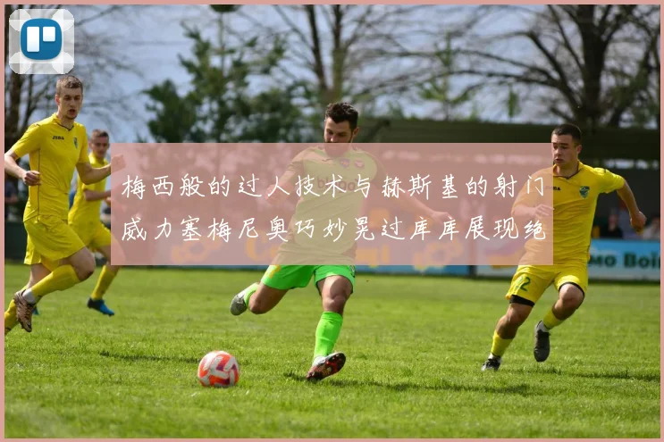 梅西般的过人技术与赫斯基的射门威力塞梅尼奥巧妙晃过库库展现绝佳脚法