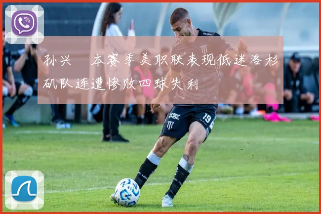 孙兴慜本赛季美职联表现低迷洛杉矶队连遭惨败四球失利