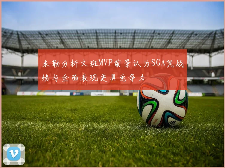米勒分析文班MVP前景认为SGA凭战绩与全面表现更具竞争力