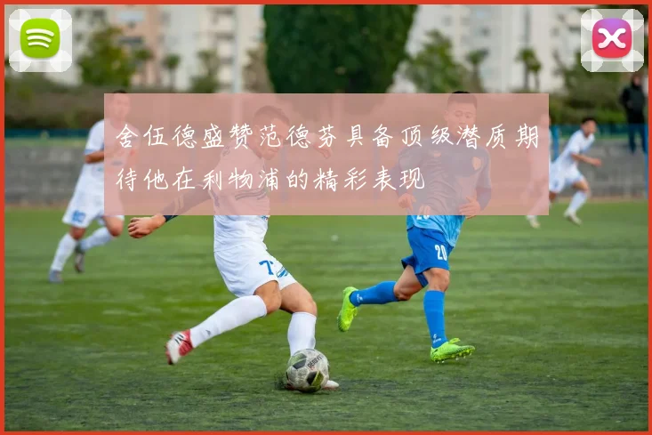 舍伍德盛赞范德芬具备顶级潜质期待他在利物浦的精彩表现