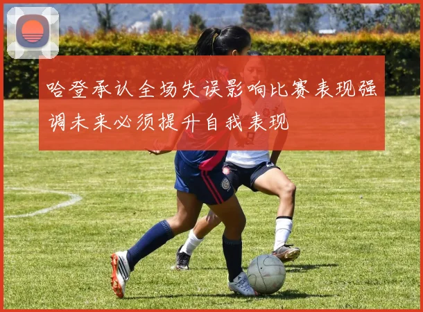哈登承认全场失误影响比赛表现强调未来必须提升自我表现