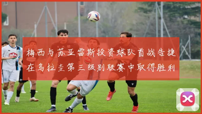 梅西与苏亚雷斯投资球队首战告捷在乌拉圭第三级别联赛中取得胜利