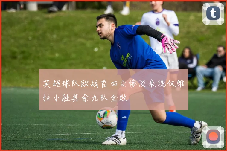 英超球队欧战首回合惨淡表现仅维拉小胜其余九队全败
