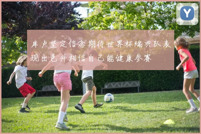 库卢坚定信念期待世界杯瑞典队表现出色并相信自己能健康参赛