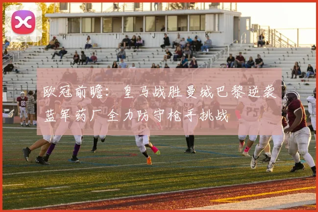 欧冠前瞻：皇马战胜曼城巴黎逆袭蓝军药厂全力防守枪手挑战