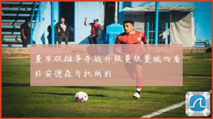 曼市双雄争夺战升级曼联曼城均看好安德森与托纳利