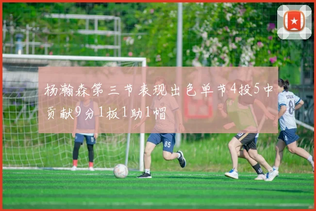 杨瀚森第三节表现出色单节4投5中贡献9分1板1助1帽