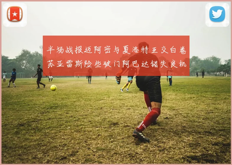 半场战报迈阿密与夏洛特互交白卷苏亚雷斯险些破门阿巴达错失良机