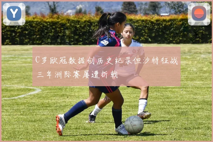 C罗欧冠数据创历史纪录但沙特征战三年洲际赛屡遭折戟
