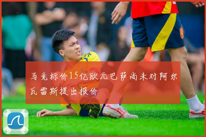 马竞标价15亿欧元巴萨尚未对阿尔瓦雷斯提出报价