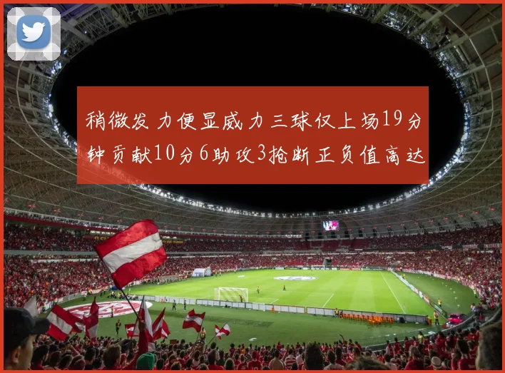 稍微发力便显威力三球仅上场19分钟贡献10分6助攻3抢断正负值高达22