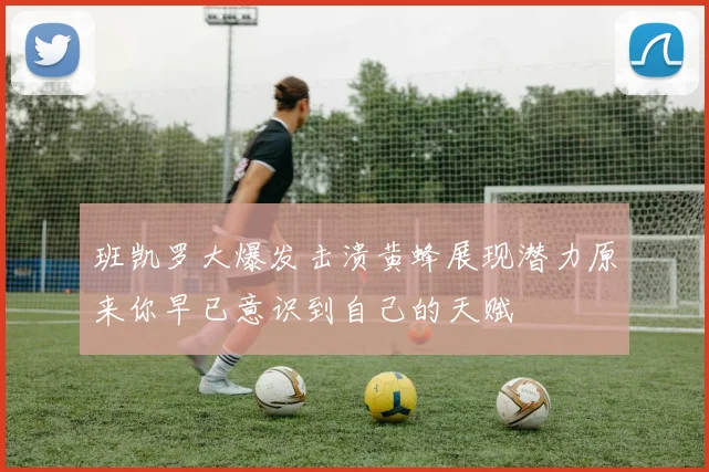 班凯罗大爆发击溃黄蜂展现潜力原来你早已意识到自己的天赋