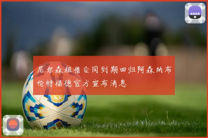 尼尔森租借合同到期回归阿森纳布伦特福德官方宣布消息