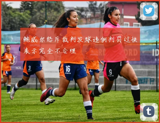 鲍威尔怒斥裁判发球违例判罚过快表示完全不合理