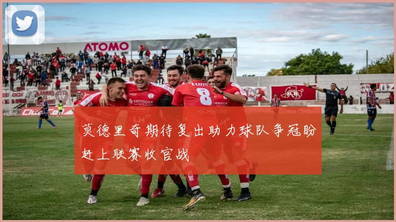 莫德里奇期待复出助力球队争冠盼赶上联赛收官战