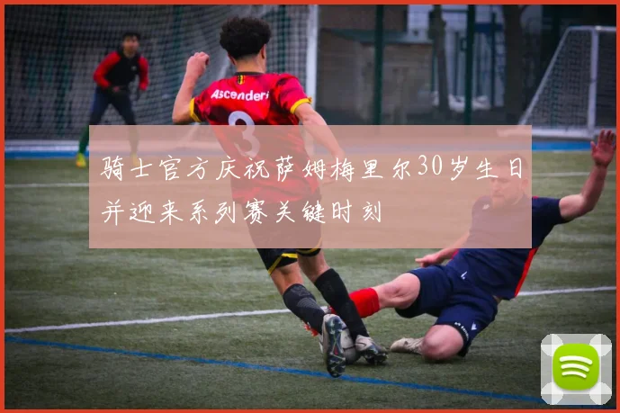 骑士官方庆祝萨姆梅里尔30岁生日并迎来系列赛关键时刻