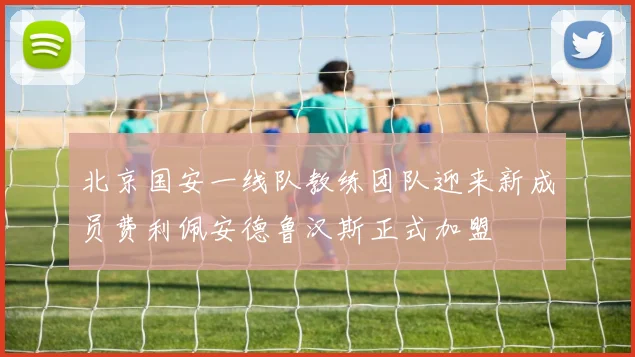 北京国安一线队教练团队迎来新成员费利佩安德鲁汉斯正式加盟