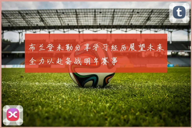 布兰登米勒分享学习经历展望未来全力以赴备战明年赛事