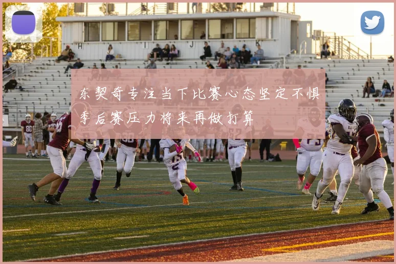 东契奇专注当下比赛心态坚定不惧季后赛压力将来再做打算