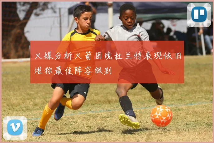 火媒分析火箭困境杜兰特表现依旧堪称最佳阵容级别