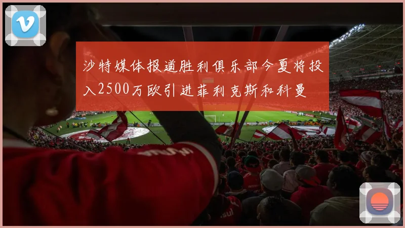 沙特媒体报道胜利俱乐部今夏将投入2500万欧引进菲利克斯和科曼