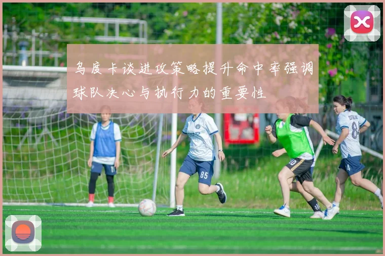 乌度卡谈进攻策略提升命中率强调球队决心与执行力的重要性