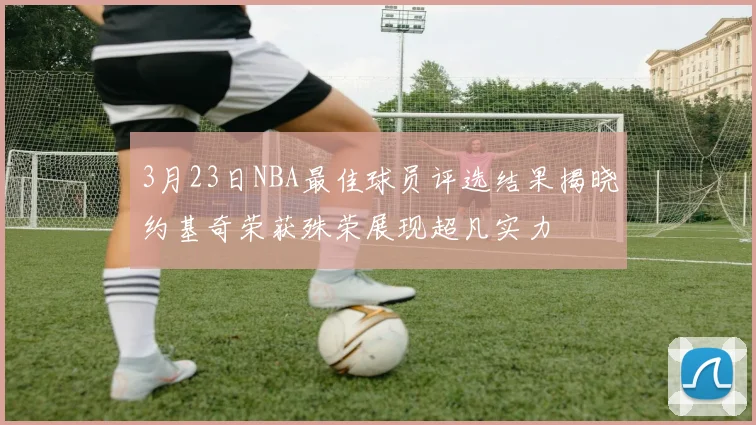 3月23日NBA最佳球员评选结果揭晓约基奇荣获殊荣展现超凡实力