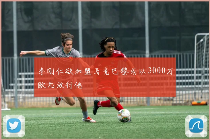 李刚仁欲加盟马竞巴黎或以3000万欧元放行他