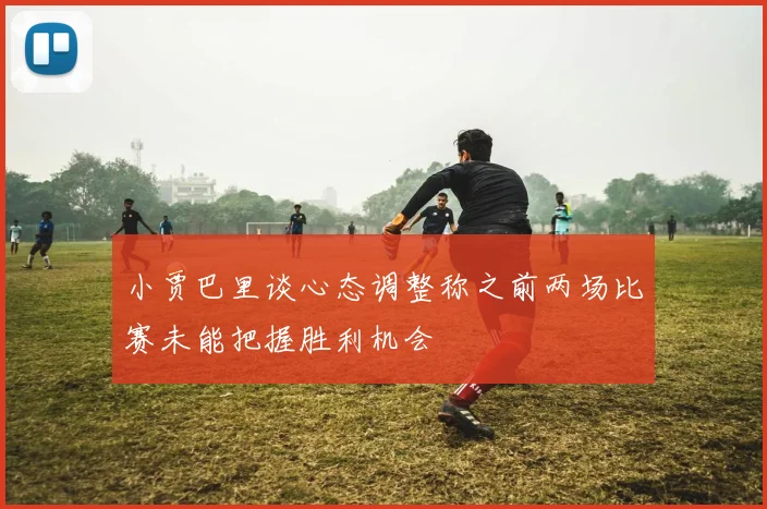 小贾巴里谈心态调整称之前两场比赛未能把握胜利机会