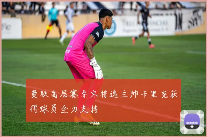 曼联高层赛季末将选主帅卡里克获得球员全力支持