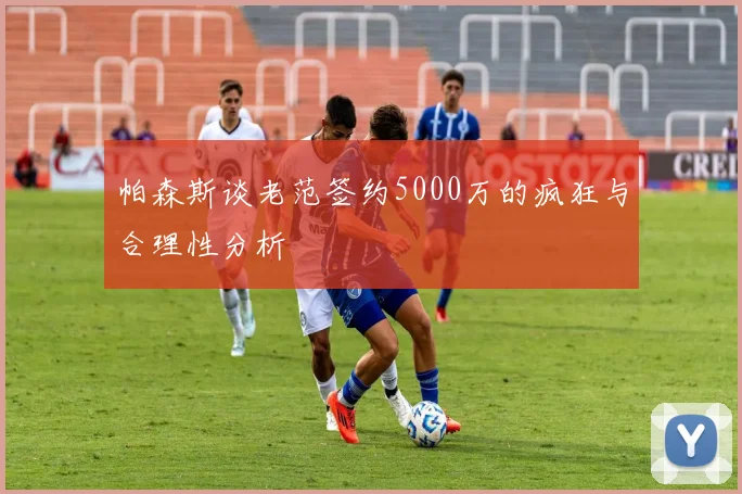 帕森斯谈老范签约5000万的疯狂与合理性分析