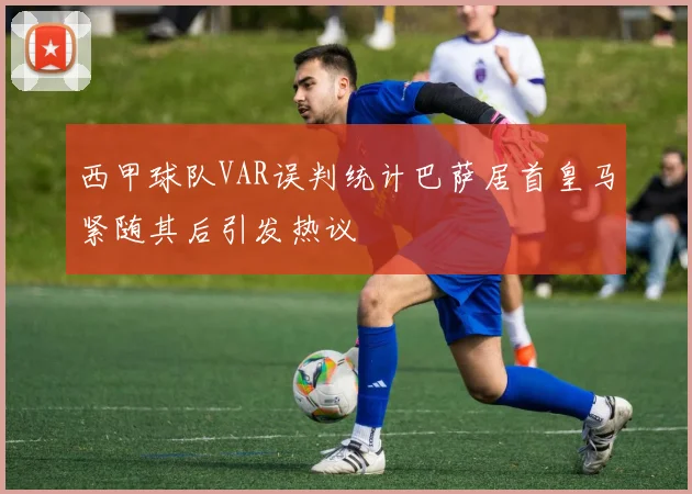 西甲球队VAR误判统计巴萨居首皇马紧随其后引发热议