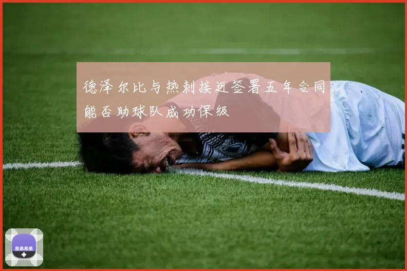 德泽尔比与热刺接近签署五年合同能否助球队成功保级