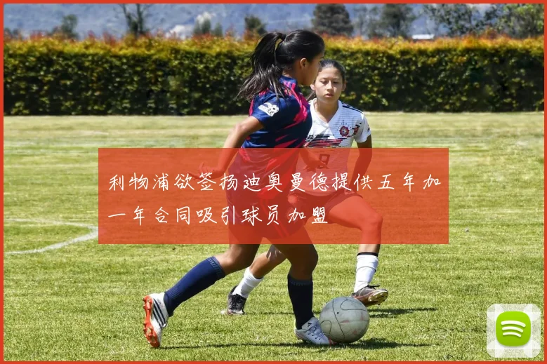 利物浦欲签扬迪奥曼德提供五年加一年合同吸引球员加盟