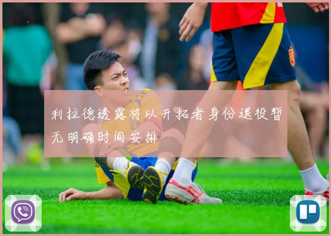 利拉德透露将以开拓者身份退役暂无明确时间安排