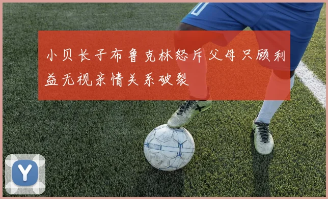 小贝长子布鲁克林怒斥父母只顾利益无视亲情关系破裂