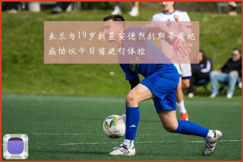 米兰与19岁新星安德烈科斯蒂奇达成协议今日将进行体检